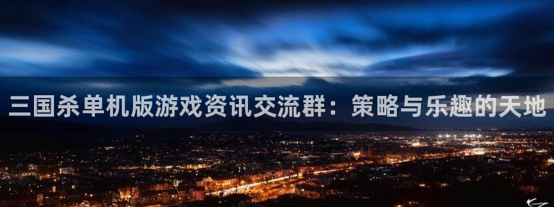 赢咖娱乐官方注册登录：三国杀单机版游戏资讯交流群：策略与乐趣