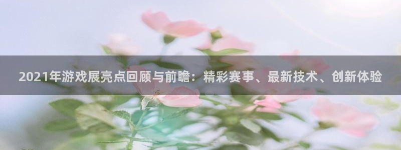 赢咖娱乐开户测速：2021年游戏展亮点回顾与前瞻：精彩赛事、