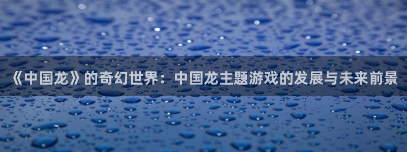 赢咖娱乐下载链接：《中国龙》的奇幻世界：中国龙主题游戏的发展