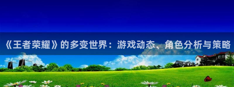 赢咖娱乐平台：《王者荣耀》的多变世界：游戏动态、角色分析与策