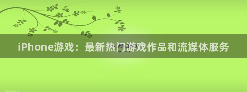 赢咖娱乐代理登陆：iPhone游戏：最新热门游戏作品和流媒体