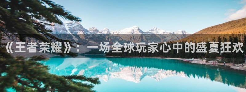 赢咖娱乐登录地址：《王者荣耀》：一场全球玩家心中的盛夏狂欢
