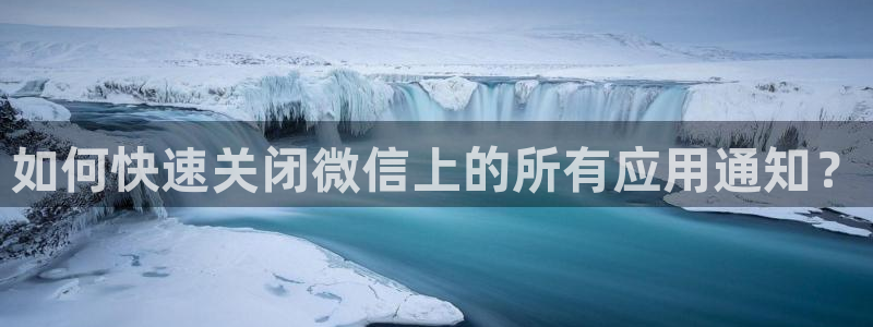 赢咖娱乐app下载|下载地址：如何快速关闭微信上的所有应用通