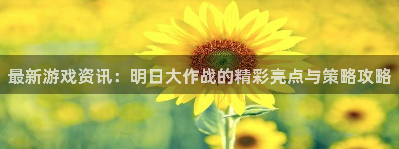 赢咖娱乐app：最新游戏资讯：明日大作战的精彩亮点与策略攻略