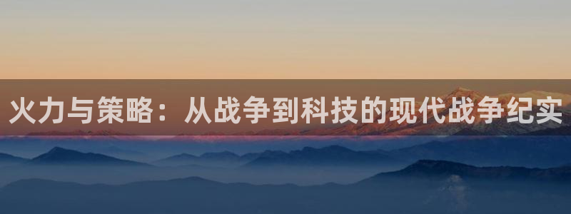 赢咖娱乐平台注册开户：火力与策略：从战争到科技的现代战争纪实