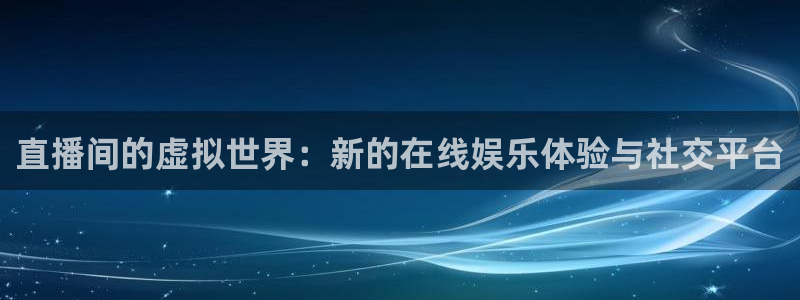 赢咖5盛煌平台开户：直播间的虚拟世界：新的在线娱乐体验与社交