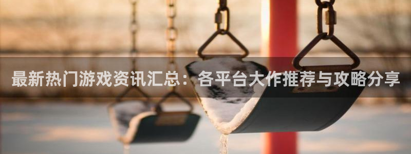 赢咖ll下载：最新热门游戏资讯汇总：各平台大作推荐与攻略分享