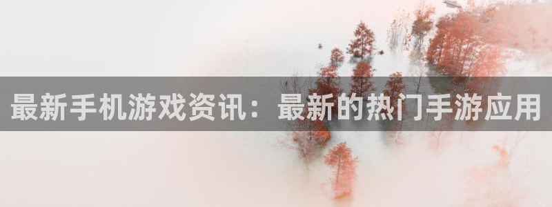 赢咖平台登录入口：最新手机游戏资讯：最新的热门手游应用