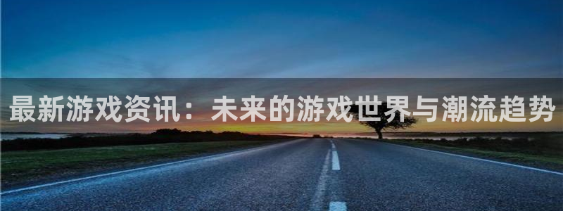 赢咖平台手机登录入口：最新游戏资讯：未来的游戏世界与潮流趋势